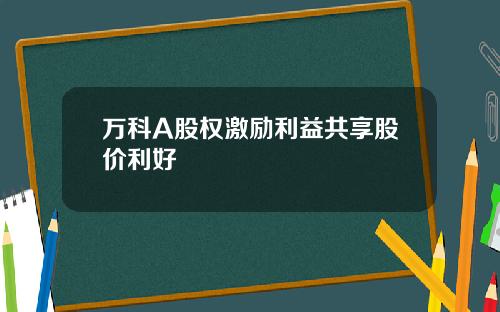 万科A股权激励利益共享股价利好