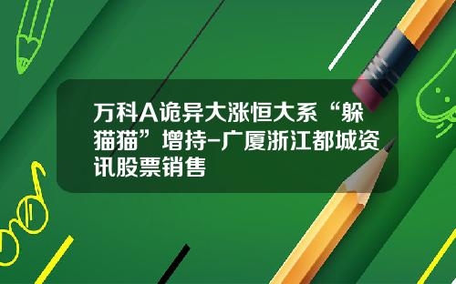 万科A诡异大涨恒大系“躲猫猫”增持-广厦浙江都城资讯股票销售
