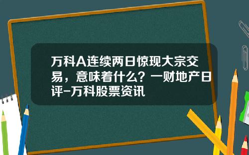 万科A连续两日惊现大宗交易，意味着什么？一财地产日评-万科股票资讯