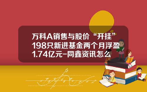 万科A销售与股价“开挂”198只新进基金两个月浮盈1.74亿元-同鑫资讯怎么看股票价格