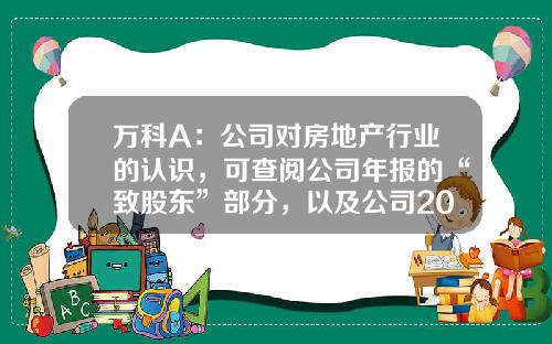 万科A：公司对房地产行业的认识，可查阅公司年报的“致股东”部分，以及公司2022年度业绩发布会纪要-万科a公司