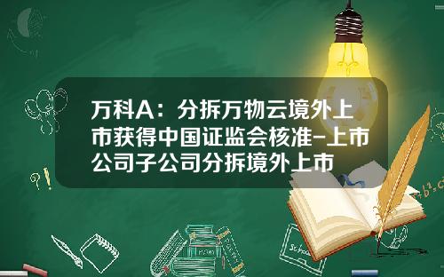 万科A：分拆万物云境外上市获得中国证监会核准-上市公司子公司分拆境外上市