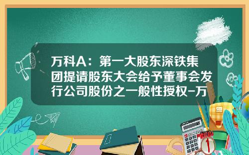 万科A：第一大股东深铁集团提请股东大会给予董事会发行公司股份之一般性授权-万科a公司