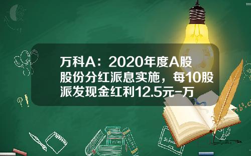 万科A：2020年度A股股份分红派息实施，每10股派发现金红利12.5元-万科股票2013年度红利多少