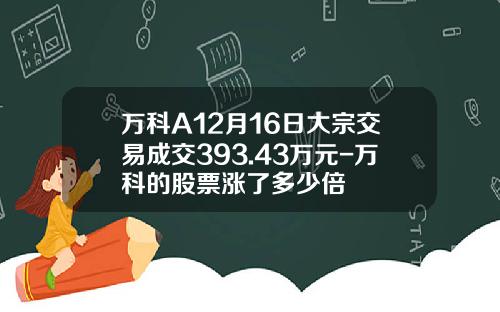 万科A12月16日大宗交易成交393.43万元-万科的股票涨了多少倍