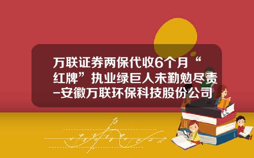 万联证券两保代收6个月“红牌”执业绿巨人未勤勉尽责-安徽万联环保科技股份公司