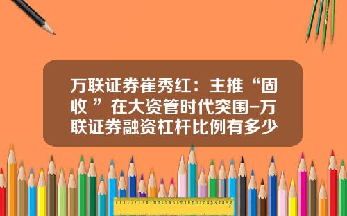 万联证券崔秀红：主推“固收+”在大资管时代突围-万联证券融资杠杆比例有多少