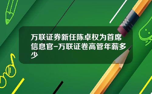 万联证券新任陈卓权为首席信息官-万联证卷高管年薪多少