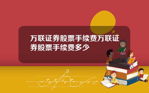 万联证券股票手续费万联证券股票手续费多少