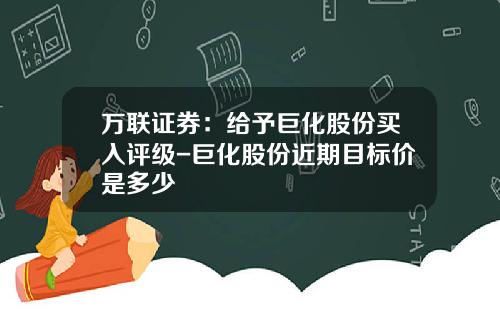 万联证券：给予巨化股份买入评级-巨化股份近期目标价是多少