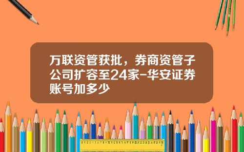 万联资管获批，券商资管子公司扩容至24家-华安证券账号加多少