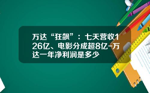 万达“狂飙”：七天营收126亿、电影分成超8亿-万达一年净利润是多少