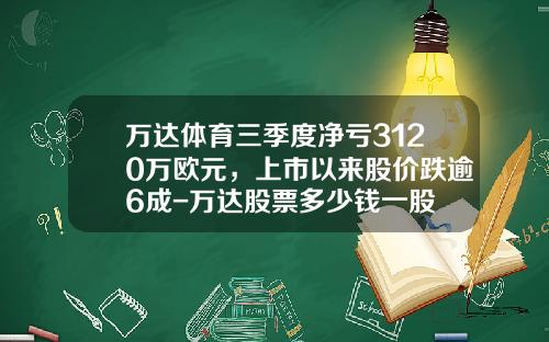 万达体育三季度净亏3120万欧元，上市以来股价跌逾6成-万达股票多少钱一股