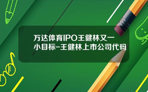 万达体育IPO王健林又一小目标-王健林上市公司代码