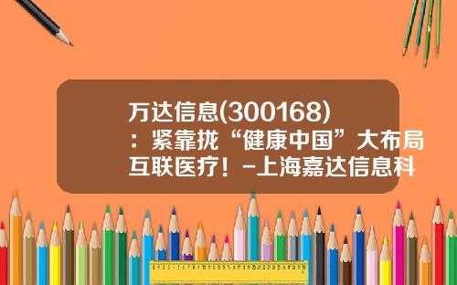 万达信息(300168)：紧靠拢“健康中国”大布局互联医疗！-上海嘉达信息科技有限公司