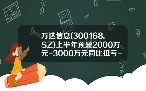 万达信息(300168.SZ)上半年预盈2000万元-3000万元同比扭亏-300168公司简介