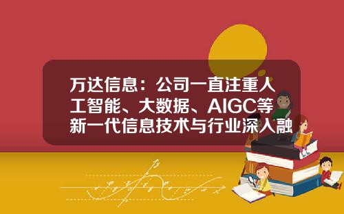 万达信息：公司一直注重人工智能、大数据、AIGC等新一代信息技术与行业深入融合-万达信息这家公司主要做什么