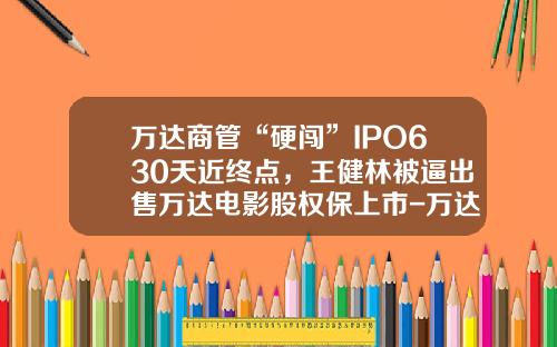 万达商管“硬闯”IPO630天近终点，王健林被逼出售万达电影股权保上市-万达旗下上市公司