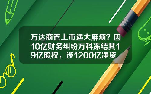 万达商管上市遇大麻烦？因10亿财务纠纷万科冻结其19亿股权，涉1200亿净资产！政法大学教授刘纪鹏呼吁王健林与郁亮和解-100亿存银行1天利息多少