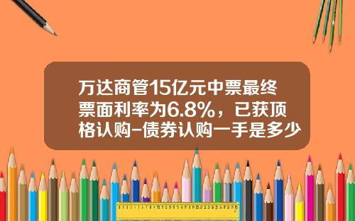 万达商管15亿元中票最终票面利率为6.8%，已获顶格认购-债券认购一手是多少