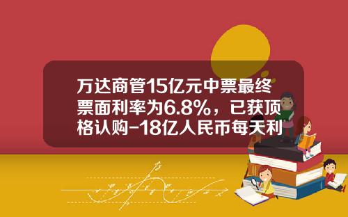 万达商管15亿元中票最终票面利率为6.8%，已获顶格认购-18亿人民币每天利息是多少