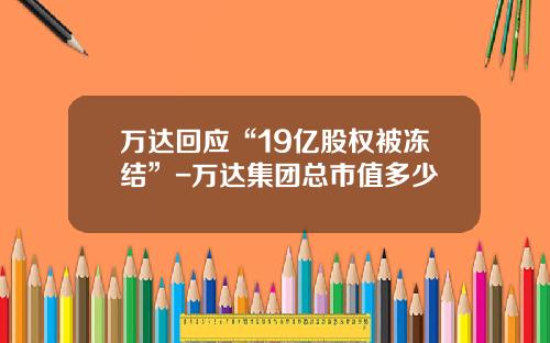 万达回应“19亿股权被冻结”-万达集团总市值多少