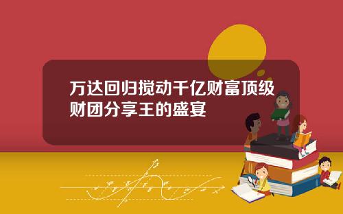 万达回归搅动千亿财富顶级财团分享王的盛宴