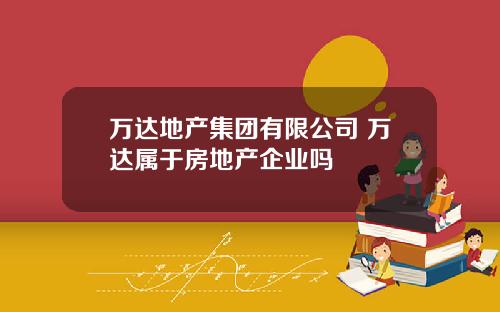 万达地产集团有限公司 万达属于房地产企业吗
