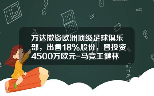 万达撤资欧洲顶级足球俱乐部，出售18%股份，曾投资4500万欧元-马竞王健林有多少股份