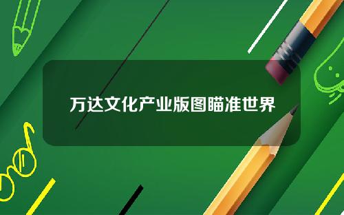 万达文化产业版图瞄准世界