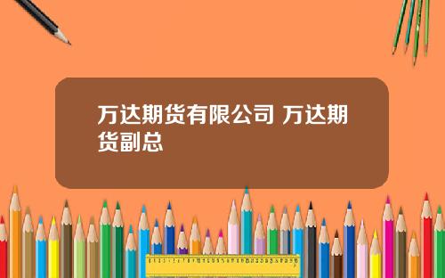 万达期货有限公司 万达期货副总