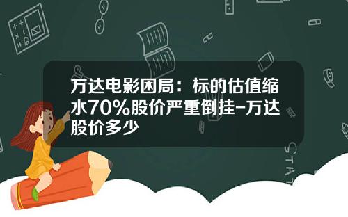 万达电影困局：标的估值缩水70%股价严重倒挂-万达股价多少