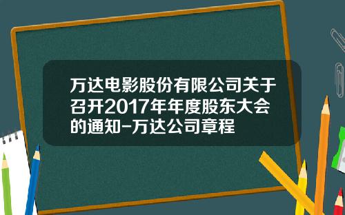万达电影股份有限公司关于召开2017年年度股东大会的通知-万达公司章程