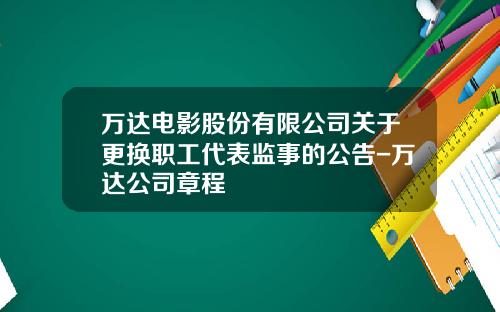 万达电影股份有限公司关于更换职工代表监事的公告-万达公司章程