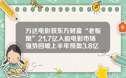万达电影获东方财富“老板娘”21.7亿入股电影市场强势回暖上半年预盈3.8亿同比扭亏-万达上市公司有哪些