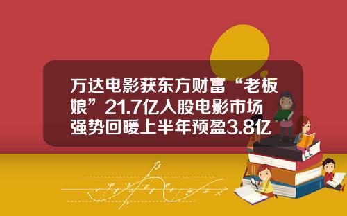 万达电影获东方财富“老板娘”21.7亿入股电影市场强势回暖上半年预盈3.8亿同比扭亏-入股影视公司多少钱