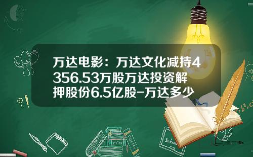 万达电影：万达文化减持4356.53万股万达投资解押股份6.5亿股-万达多少股