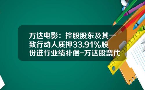 万达电影：控股股东及其一致行动人质押33.91%股份进行业绩补偿-万达股票代码是多少