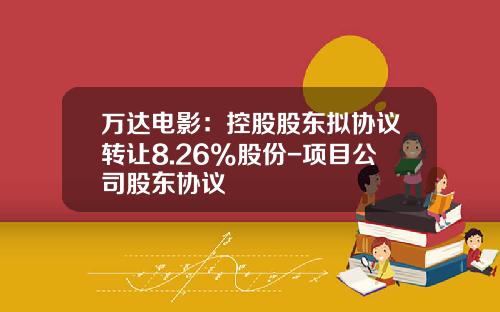 万达电影：控股股东拟协议转让8.26%股份-项目公司股东协议