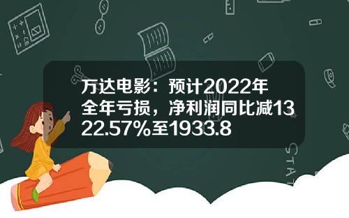 万达电影：预计2022年全年亏损，净利润同比减1322.57%至1933.86%-万达电影股票最新资讯