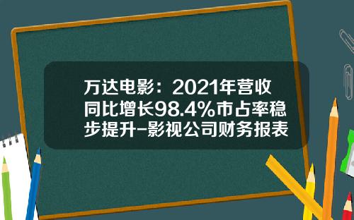 万达电影：2021年营收同比增长98.4%市占率稳步提升-影视公司财务报表