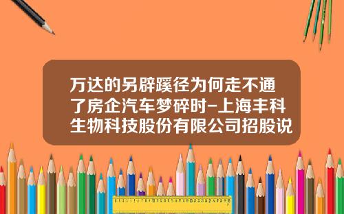 万达的另辟蹊径为何走不通了房企汽车梦碎时-上海丰科生物科技股份有限公司招股说明书