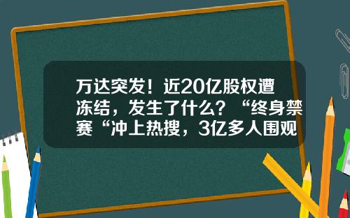 万达突发！近20亿股权遭冻结，发生了什么？“终身禁赛“冲上热搜，3亿多人围观-万达现在市值多少