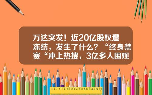 万达突发！近20亿股权遭冻结，发生了什么？“终身禁赛“冲上热搜，3亿多人围观-万达集体市值多少