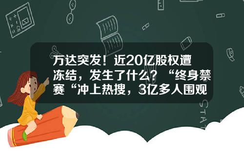 万达突发！近20亿股权遭冻结，发生了什么？“终身禁赛“冲上热搜，3亿多人围观-万达集团总市值多少