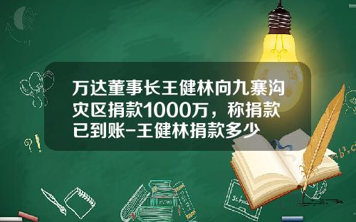 万达董事长王健林向九寨沟灾区捐款1000万，称捐款已到账-王健林捐款多少