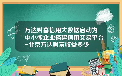 万达财富信用大数据启动为中小微企业搭建信用交易平台-北京万达财富收益多少