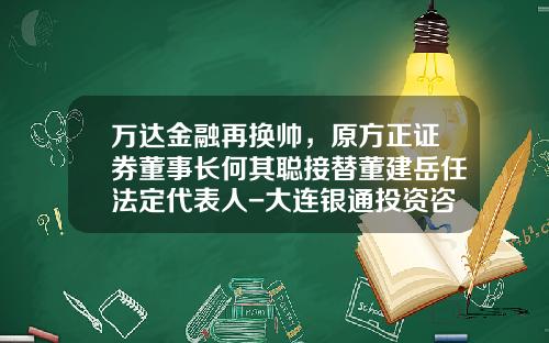 万达金融再换帅，原方正证券董事长何其聪接替董建岳任法定代表人-大连银通投资咨询有限公司