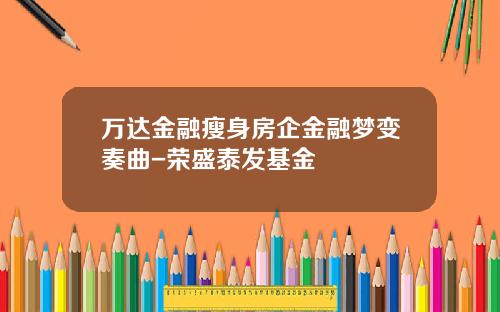 万达金融瘦身房企金融梦变奏曲-荣盛泰发基金