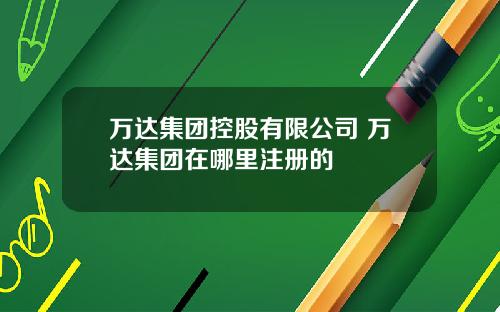 万达集团控股有限公司 万达集团在哪里注册的